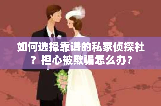 如何选择靠谱的私家侦探社？担心被欺骗怎么办？
