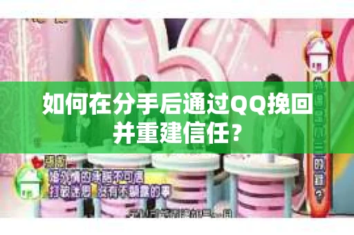 如何在分手后通过QQ挽回并重建信任？